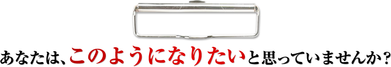 あなたは、このようになりたいと思っていませんか？