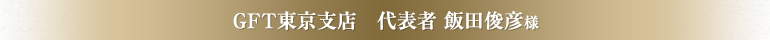 GFT東京支店　代表者 飯田俊彦様