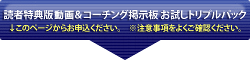 読者特典版WEB動画＆コーチング掲示板 お試しトリプルパック　↓このページからお申込ください。※注意事項をよくご確認ください。